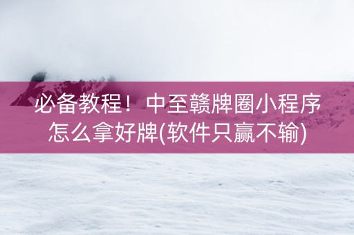 必备教程！中至赣牌圈小程序怎么拿好牌(软件只赢不输)