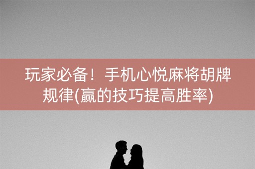 玩家必备！手机心悦麻将胡牌规律(赢的技巧提高胜率)