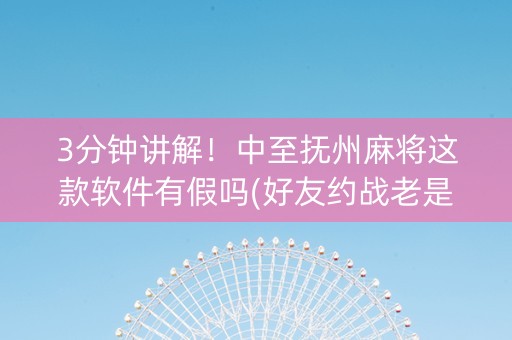 3分钟讲解！中至抚州麻将这款软件有假吗(好友约战老是输)