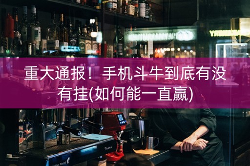 重大通报！手机斗牛到底有没有挂(如何能一直赢)