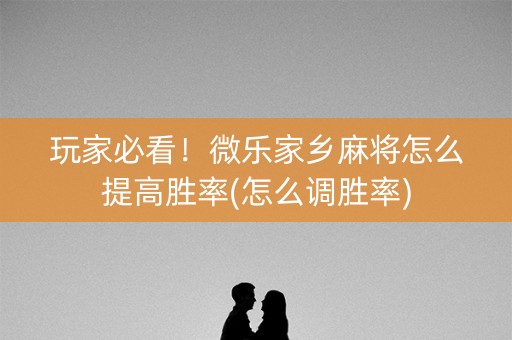 玩家必看！微乐家乡麻将怎么提高胜率(怎么调胜率)