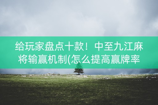 给玩家盘点十款！中至九江麻将输赢机制(怎么提高赢牌率)