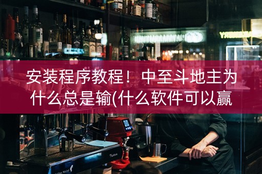 安装程序教程！中至斗地主为什么总是输(什么软件可以赢)
