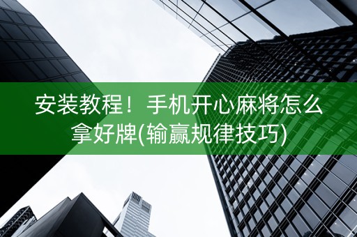 安装教程！手机开心麻将怎么拿好牌(输赢规律技巧)