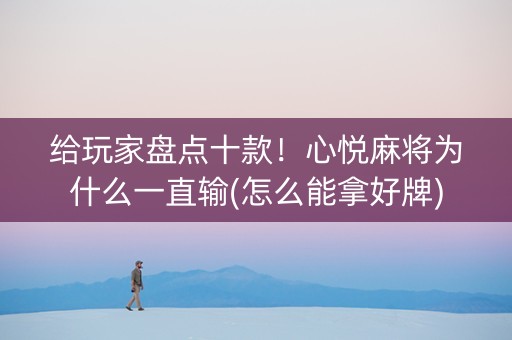 给玩家盘点十款！心悦麻将为什么一直输(怎么能拿好牌)