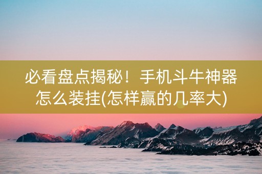 必看盘点揭秘！手机斗牛神器怎么装挂(怎样赢的几率大)