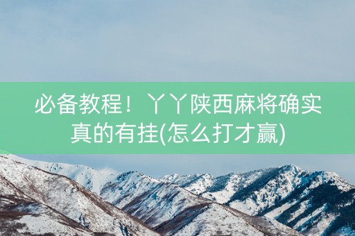 必备教程！丫丫陕西麻将确实真的有挂(怎么打才赢)