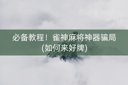 必备教程！雀神麻将神器骗局(如何来好牌)