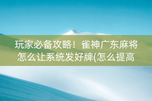 玩家必备攻略！雀神广东麻将怎么让系统发好牌(怎么提高胡牌率)