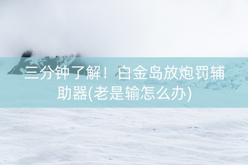 三分钟了解！白金岛放炮罚辅助器(老是输怎么办)