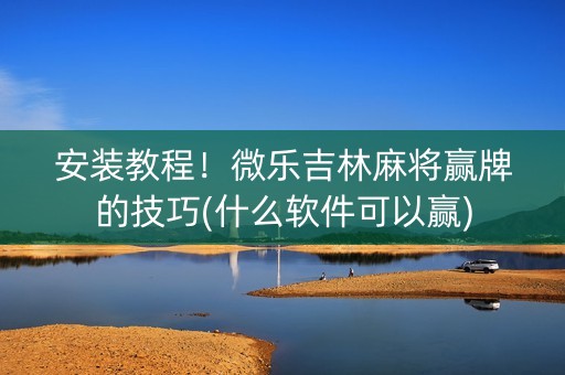 安装教程！微乐吉林麻将赢牌的技巧(什么软件可以赢)