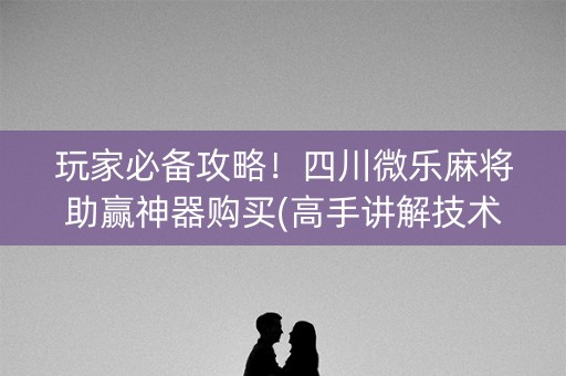 玩家必备攻略！四川微乐麻将助赢神器购买(高手讲解技术)