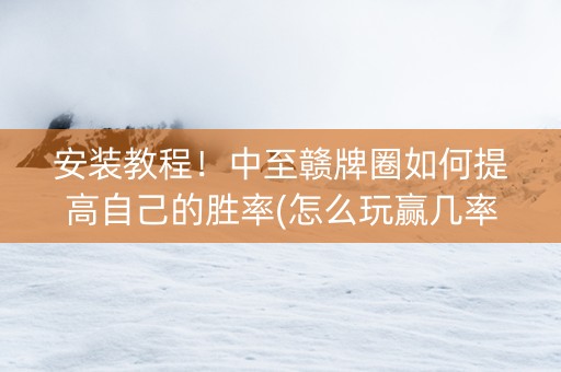 安装教程！中至赣牌圈如何提高自己的胜率(怎么玩赢几率大)