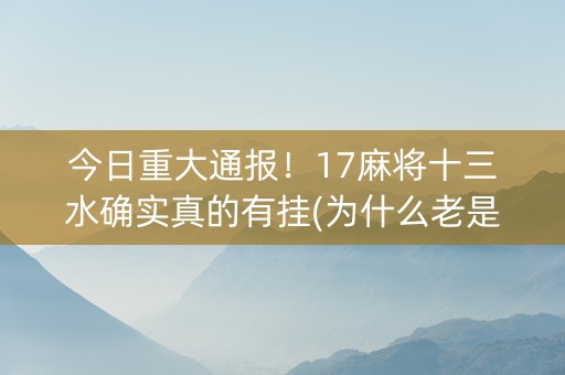 今日重大通报！17麻将十三水确实真的有挂(为什么老是输)