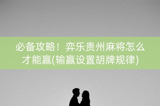 必备攻略！弈乐贵州麻将怎么才能赢(输赢设置胡牌规律)