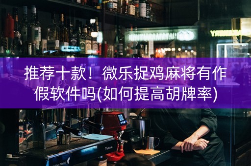 推荐十款！微乐捉鸡麻将有作假软件吗(如何提高胡牌率)