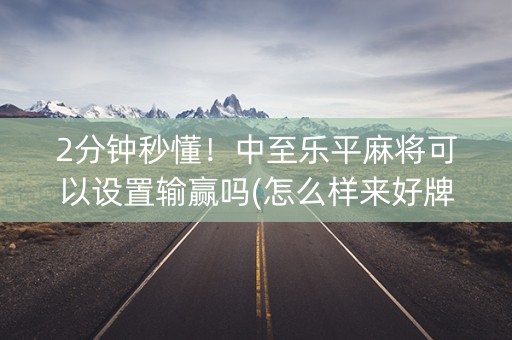 2分钟秒懂！中至乐平麻将可以设置输赢吗(怎么样来好牌)