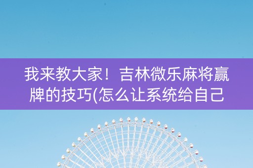 我来教大家！吉林微乐麻将赢牌的技巧(怎么让系统给自己好牌)
