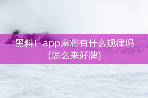 黑料！app麻将有什么规律吗(怎么来好牌)