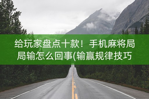 给玩家盘点十款！手机麻将局局输怎么回事(输赢规律技巧)
