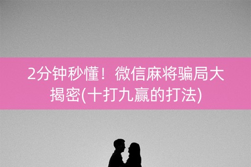 2分钟秒懂！微信麻将骗局大揭密(十打九赢的打法)