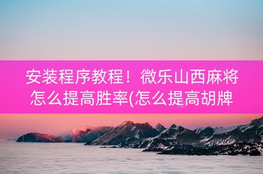 安装程序教程！微乐山西麻将怎么提高胜率(怎么提高胡牌率)