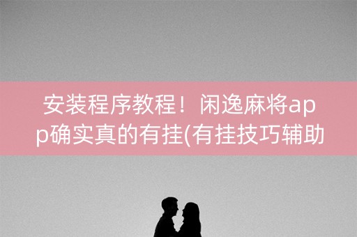安装程序教程！闲逸麻将app确实真的有挂(有挂技巧辅助器)
