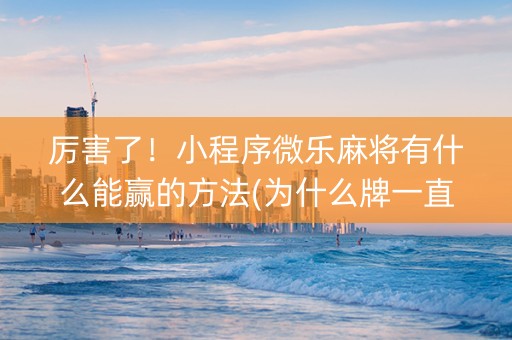 厉害了！小程序微乐麻将有什么能赢的方法(为什么牌一直很差)