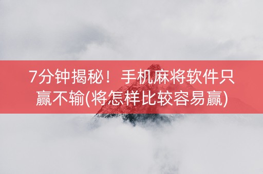 7分钟揭秘！手机麻将软件只赢不输(将怎样比较容易赢)