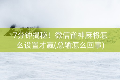 7分钟揭秘！微信雀神麻将怎么设置才赢(总输怎么回事)