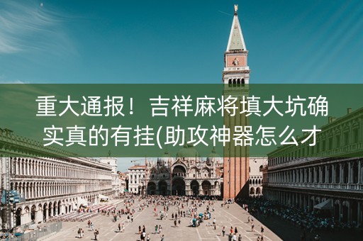重大通报！吉祥麻将填大坑确实真的有挂(助攻神器怎么才会赢)