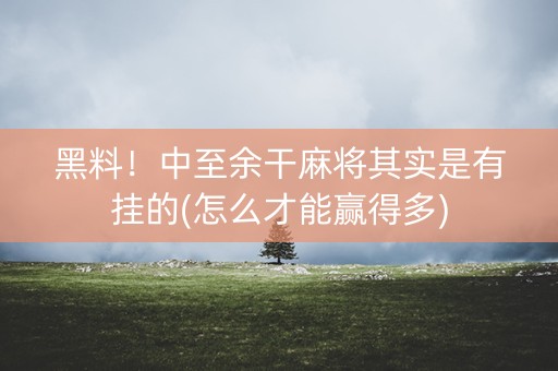 黑料！中至余干麻将其实是有挂的(怎么才能赢得多)