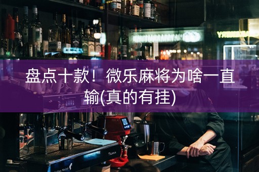 盘点十款！微乐麻将为啥一直输(真的有挂)
