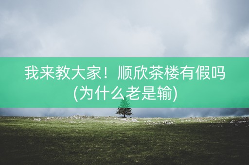 我来教大家！顺欣茶楼有假吗(为什么老是输)