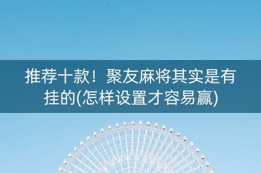 推荐十款！聚友麻将其实是有挂的(怎样设置才容易赢)