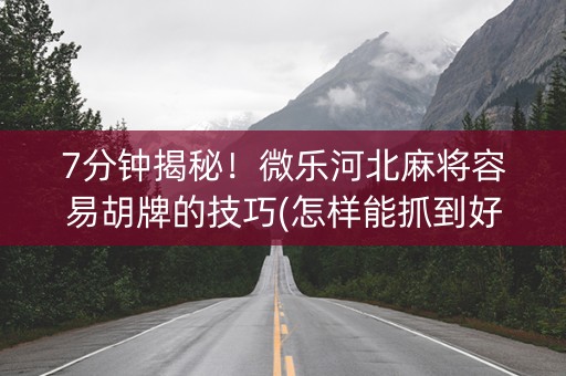 7分钟揭秘！微乐河北麻将容易胡牌的技巧(怎样能抓到好牌)