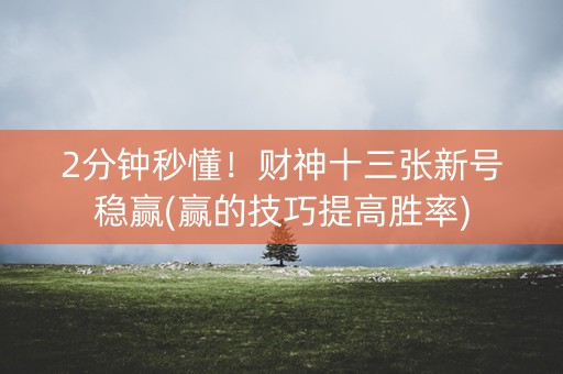2分钟秒懂！财神十三张新号稳赢(赢的技巧提高胜率)
