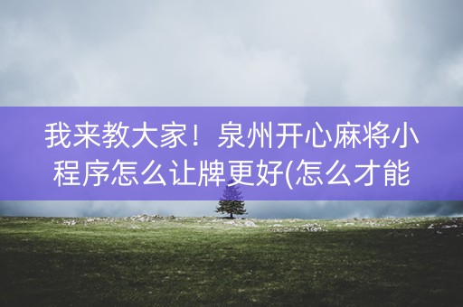 我来教大家！泉州开心麻将小程序怎么让牌更好(怎么才能来好牌)