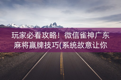 玩家必看攻略！微信雀神广东麻将赢牌技巧(系统故意让你输)