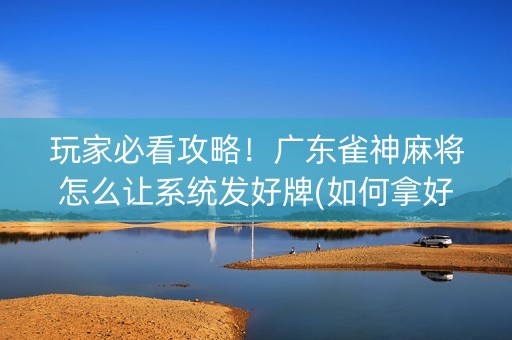玩家必看攻略！广东雀神麻将怎么让系统发好牌(如何拿好牌)