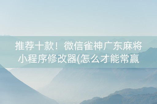 推荐十款！微信雀神广东麻将小程序修改器(怎么才能常赢)