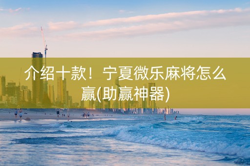 介绍十款！宁夏微乐麻将怎么赢(助赢神器)