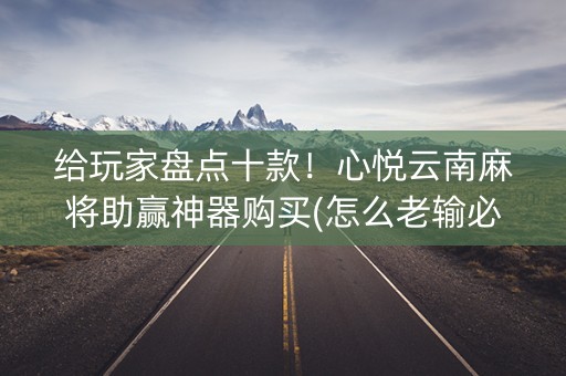 给玩家盘点十款！心悦云南麻将助赢神器购买(怎么老输必备神器)
