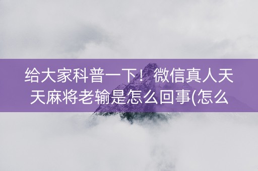 给大家科普一下！微信真人天天麻将老输是怎么回事(怎么玩才能赢)