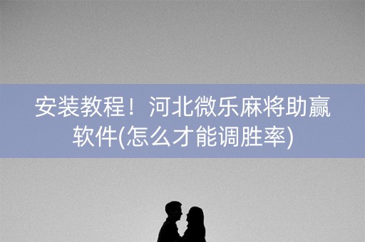 安装教程！河北微乐麻将助赢软件(怎么才能调胜率)