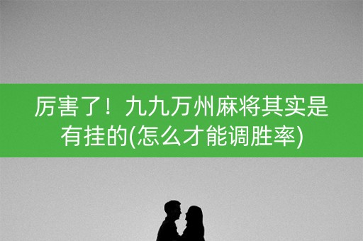 厉害了！九九万州麻将其实是有挂的(怎么才能调胜率)