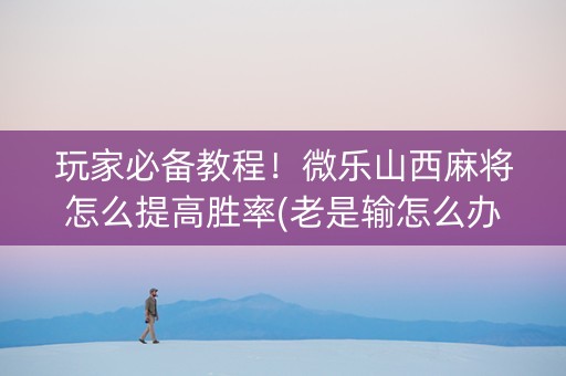 玩家必备教程！微乐山西麻将怎么提高胜率(老是输怎么办)