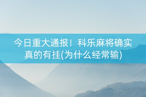 今日重大通报！科乐麻将确实真的有挂(为什么经常输)