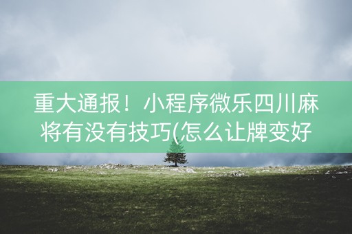 重大通报！小程序微乐四川麻将有没有技巧(怎么让牌变好)