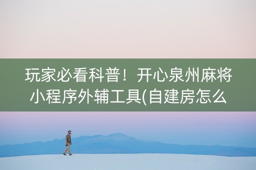 玩家必看科普！开心泉州麻将小程序外辅工具(自建房怎么赢)